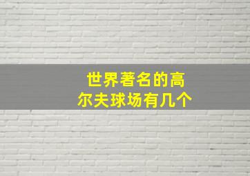 世界著名的高尔夫球场有几个