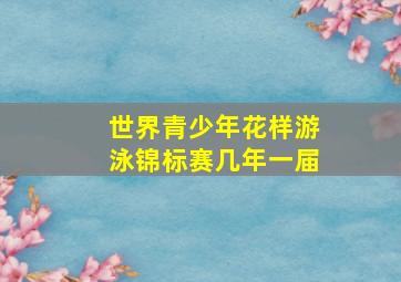 世界青少年花样游泳锦标赛几年一届