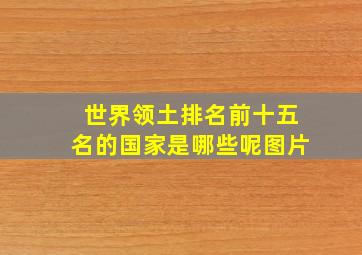 世界领土排名前十五名的国家是哪些呢图片