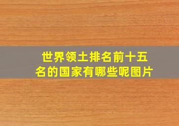 世界领土排名前十五名的国家有哪些呢图片