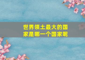 世界领土最大的国家是哪一个国家呢