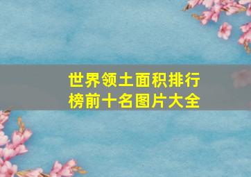 世界领土面积排行榜前十名图片大全