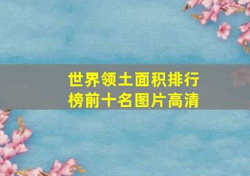 世界领土面积排行榜前十名图片高清