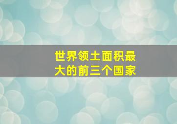 世界领土面积最大的前三个国家