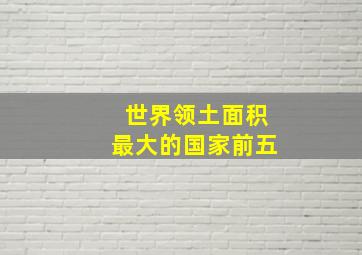 世界领土面积最大的国家前五