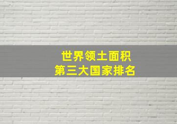 世界领土面积第三大国家排名