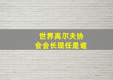 世界高尔夫协会会长现任是谁