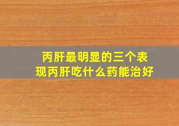 丙肝最明显的三个表现丙肝吃什么药能治好