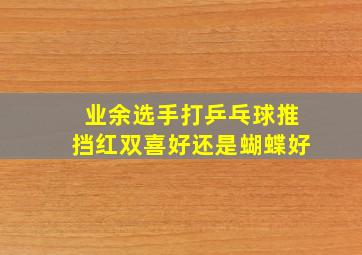 业余选手打乒乓球推挡红双喜好还是蝴蝶好