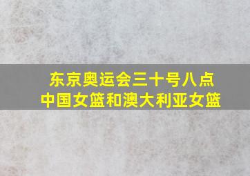 东京奥运会三十号八点中国女篮和澳大利亚女篮