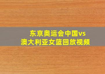 东京奥运会中国vs澳大利亚女篮回放视频