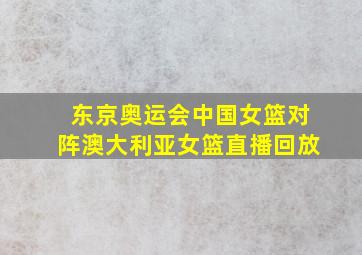 东京奥运会中国女篮对阵澳大利亚女篮直播回放