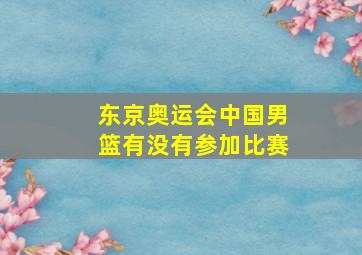 东京奥运会中国男篮有没有参加比赛