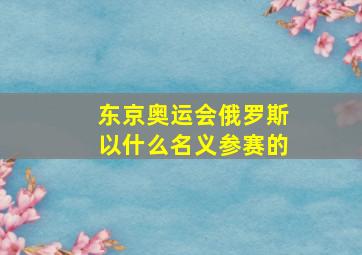 东京奥运会俄罗斯以什么名义参赛的