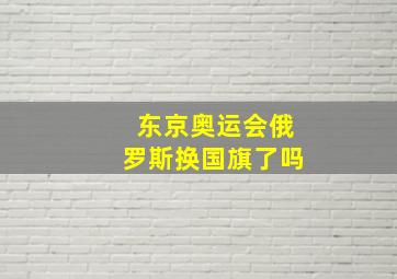 东京奥运会俄罗斯换国旗了吗