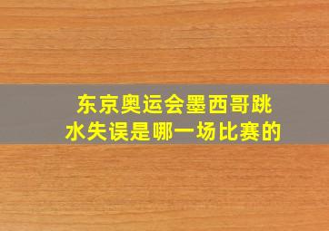 东京奥运会墨西哥跳水失误是哪一场比赛的