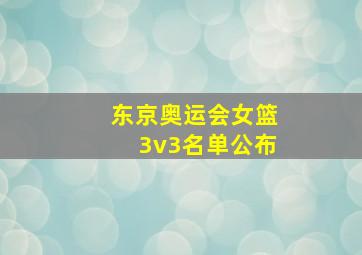 东京奥运会女篮3v3名单公布