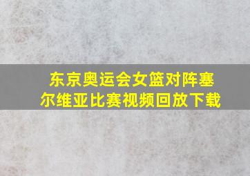 东京奥运会女篮对阵塞尔维亚比赛视频回放下载