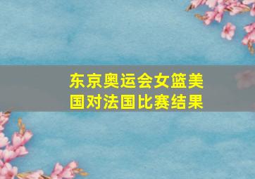 东京奥运会女篮美国对法国比赛结果