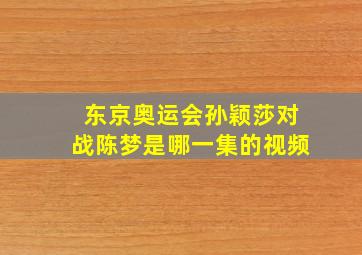 东京奥运会孙颖莎对战陈梦是哪一集的视频