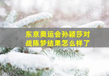 东京奥运会孙颖莎对战陈梦结果怎么样了