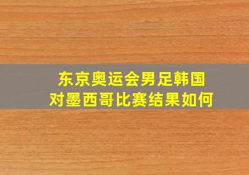 东京奥运会男足韩国对墨西哥比赛结果如何