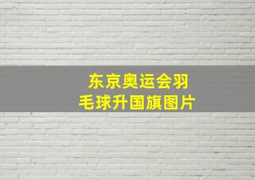 东京奥运会羽毛球升国旗图片