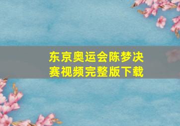 东京奥运会陈梦决赛视频完整版下载