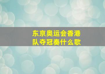 东京奥运会香港队夺冠奏什么歌