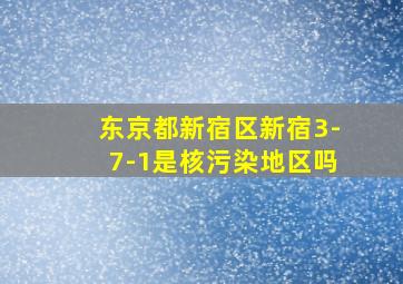 东京都新宿区新宿3-7-1是核污染地区吗