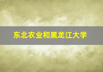 东北农业和黑龙江大学