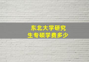 东北大学研究生专硕学费多少