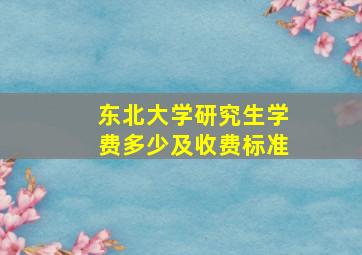 东北大学研究生学费多少及收费标准