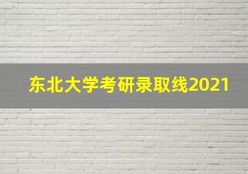 东北大学考研录取线2021