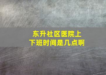 东升社区医院上下班时间是几点啊