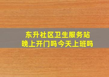 东升社区卫生服务站晚上开门吗今天上班吗