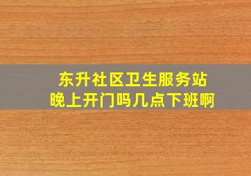 东升社区卫生服务站晚上开门吗几点下班啊