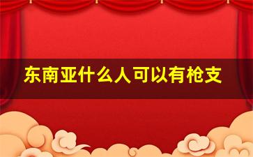 东南亚什么人可以有枪支