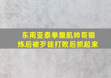 东南亚泰拳腹肌帅哥锻炼后被歹徒打败后抓起来