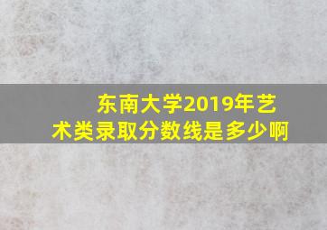 东南大学2019年艺术类录取分数线是多少啊