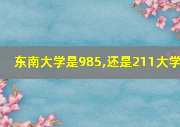 东南大学是985,还是211大学