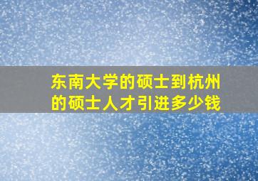 东南大学的硕士到杭州的硕士人才引进多少钱