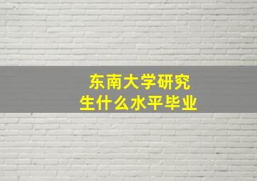 东南大学研究生什么水平毕业