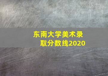 东南大学美术录取分数线2020