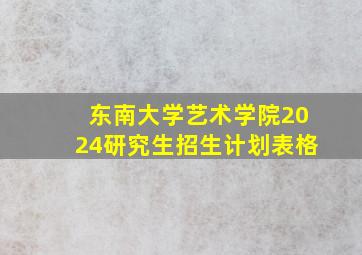 东南大学艺术学院2024研究生招生计划表格