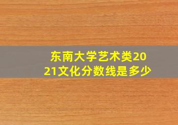 东南大学艺术类2021文化分数线是多少