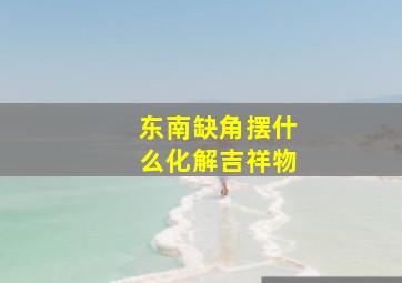 东南缺角摆什么化解吉祥物