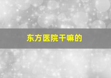 东方医院干嘛的