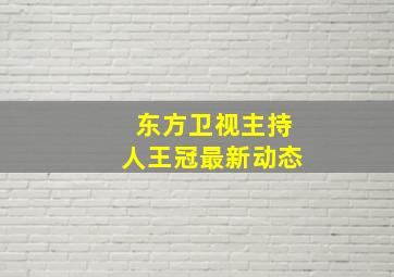 东方卫视主持人王冠最新动态