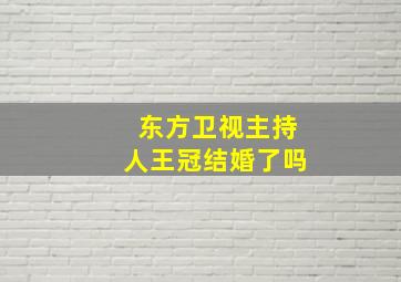 东方卫视主持人王冠结婚了吗